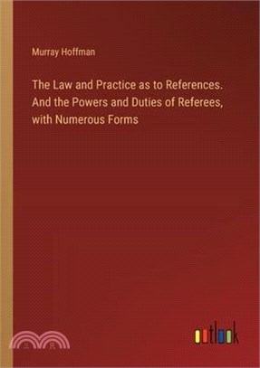 The Law and Practice as to References. And the Powers and Duties of Referees, with Numerous Forms
