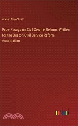 Prize Essays on Civil Service Reform. Written for the Boston Civil Service Reform Association