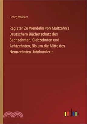 Register Zu Wendelin von Maltzahn's Deutschem Bücherschatz des Sechzehnten, Siebzehnten und Achtzehnten, Bis um die Mitte des Neunzehnten Jahrhunderts