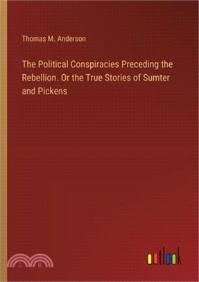 The Political Conspiracies Preceding the Rebellion. Or the True Stories of Sumter and Pickens