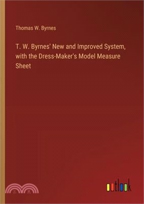 T. W. Byrnes' New and Improved System, with the Dress-Maker's Model Measure Sheet