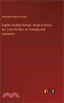 English Jacobite Ballads, Songs & Satires, etc. From the Mss. at Towneley Hall, Lancashire