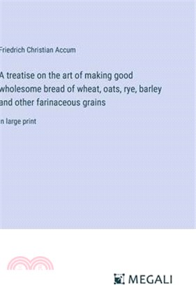 A treatise on the art of making good wholesome bread of wheat, oats, rye, barley and other farinaceous grains: in large print