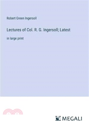 Lectures of Col. R. G. Ingersoll; Latest: in large print