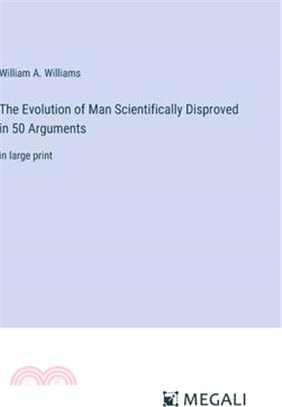 The Evolution of Man Scientifically Disproved in 50 Arguments: in large print