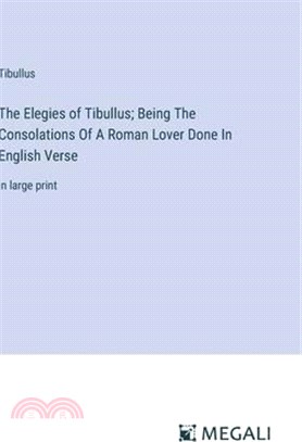 The Elegies of Tibullus; Being The Consolations Of A Roman Lover Done In English Verse: in large print