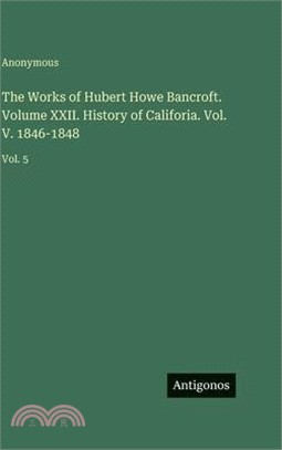 The Works of Hubert Howe Bancroft. Volume XXII. History of Califoria. Vol. V. 1846-1848: Vol. 5