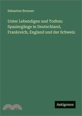 Unter Lebendigen und Todten: Spaziergänge in Deutschland, Frankreich, England und der Schweiz