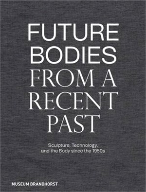 Future Bodies from a Recent Past: Sculpture, Technology, and the Body Since the 1950s