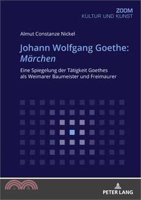 Johann Wolfgang Goethe: Maerchen: Eine Spiegelung Der Taetigkeit Goethes ALS Weimarer Baumeister Und Freimaurer