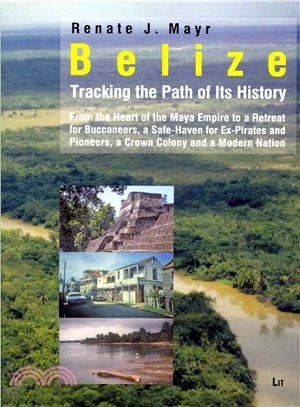 Belize ― Tracking the Path of Its History; From the Heart of the Mayan Empire to a Retreat for Buccaneers, a Safe-Haven for Ex-Pirates and Pioneers, a Crown Co