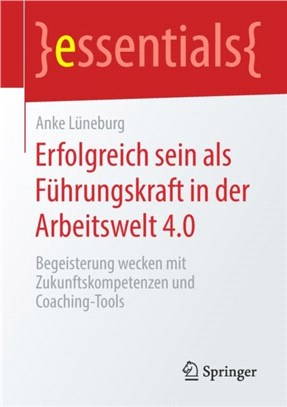 Erfolgreich Sein ALS Fuhrungskraft in Der Arbeitswelt 4.0：Begeisterung Wecken Mit Zukunftskompetenzen Und Coaching-Tools