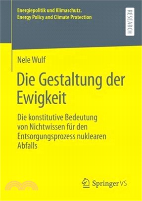 Die Gestaltung Der Ewigkeit: Die Konstitutive Bedeutung Von Nichtwissen Für Den Entsorgungsprozess Nuklearen Abfalls