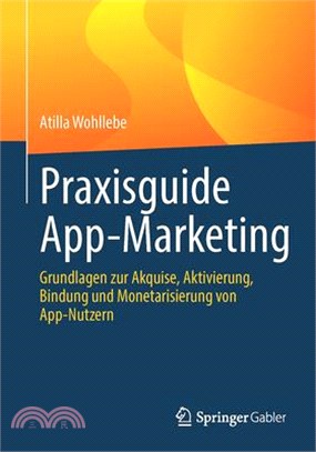 Praxisguide App-Marketing: Grundlagen Zur Akquise, Aktivierung, Bindung Und Monetarisierung Von App-Nutzern