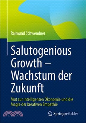 Salutogenious Growth - Wachstum Der Zukunft: Mut Zur Intelligenten Ökonomie Und Die Magie Der Kreativen Empathie