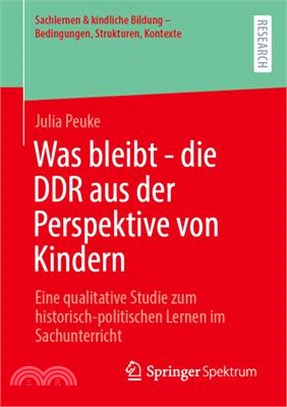 Was Bleibt - Die DDR Aus Der Perspektive Von Kindern: Eine Qualitative Studie Zum Historisch-Politischen Lernen Im Sachunterricht