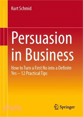 Persuasion in Business: How to Turn a First No Into a Definite Yes - 12 Practical Tips