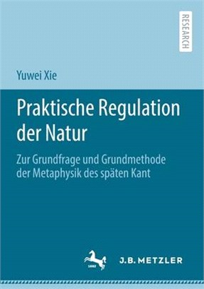 Praktische Regulation Der Natur: Zur Grundfrage Und Grundmethode Der Metaphysik Des Späten Kant