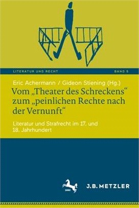 Vom "Theater Des Schreckens" Zum "Peinlichen Rechte Nach Der Vernunft": Literatur Und Strafrecht Im 17. Und 18. Jahrhundert