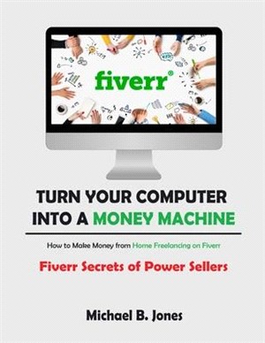 Turn Your Computer into a Money Machine, How to Make Money from Home Freelancing on Fiverr: Fiverr Secrets of Power Sellers