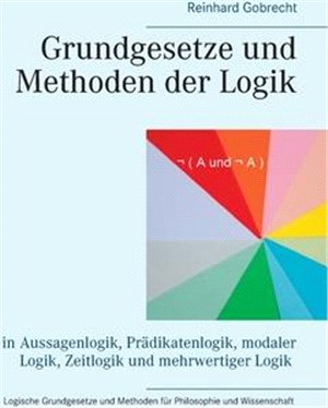 Grundgesetze und Methoden der Logik: in Aussagenlogik, Prädikatenlogik, modaler Logik, Zeitlogik und mehrwertiger Logik