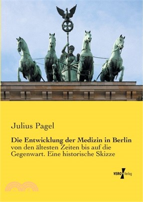 Die Entwicklung der Medizin in Berlin: von den ältesten Zeiten bis auf die Gegenwart. Eine historische Skizze