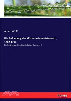 Die Aufhebung der Klöster in Innerösterreich, 1782-1790.: Ein Beitrag zur Geschichte Kaiser Joseph's II.