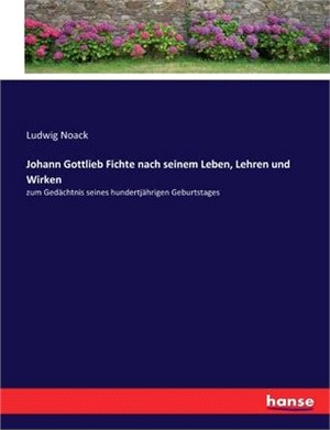 Johann Gottlieb Fichte nach seinem Leben, Lehren und Wirken: zum Gedächtnis seines hundertjährigen Geburtstages