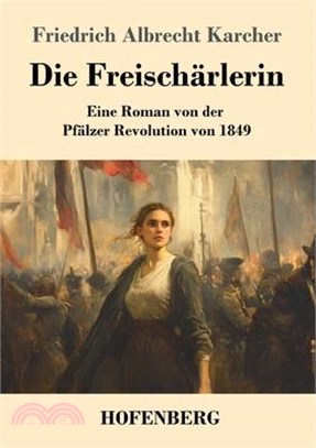 Die Freischärlerin: Eine Roman von der Pfälzer Revolution von 1849