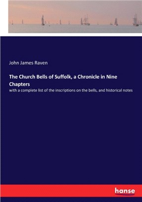 The Church Bells of Suffolk, a Chronicle in Nine Chapters：with a complete list of the inscriptions on the bells, and historical notes