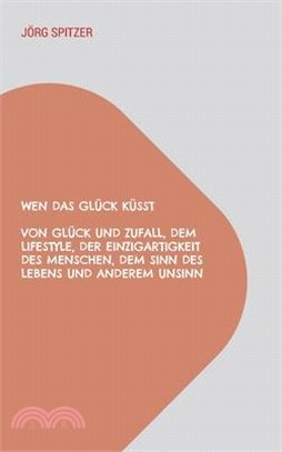 Wen Das Glück Küsst: Von Glück Und Zufall, Dem Lifestyle, Der Einzigartigkeit Des Menschen, Dem Sinn Des Lebens Und Anderem Unsinn