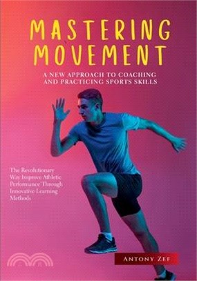 Mastering Movement: A New Approach to Coaching and Practicing Sports Skills: The Revolutionary Way to Improve Athletic Performance Through