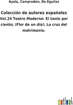 Colección de autores españoles: Vol.24 Teatro Moderno: El tanto por ciento; ¡Flor de un día!; La cruz del matrimonio.