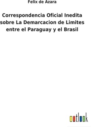 Correspondencia Oficial Inedita sobre La Demarcacion de Limites entre el Paraguay y el Brasil