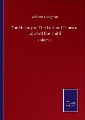 The History of The Life and Times of Edward the Third: Volume I