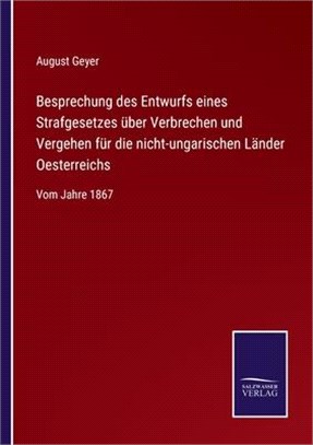 Besprechung des Entwurfs eines Strafgesetzes über Verbrechen und Vergehen für die nicht-ungarischen Länder Oesterreichs: Vom Jahre 1867