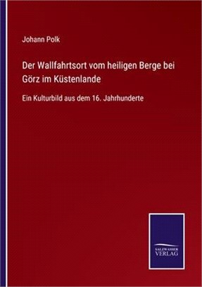 Der Wallfahrtsort vom heiligen Berge bei Görz im Küstenlande: Ein Kulturbild aus dem 16. Jahrhunderte