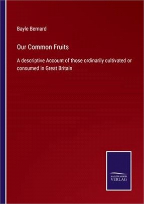 Our Common Fruits: A descriptive Account of those ordinarily cultivated or consumed in Great Britain