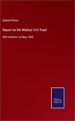 Report on the Madras Civil Fund: With Valution 1st May, 1863