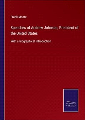 Speeches of Andrew Johnson, President of the United States: With a biographical Introduction