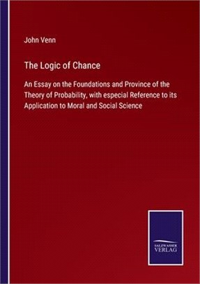 The Logic of Chance: An Essay on the Foundations and Province of the Theory of Probability, with especial Reference to its Application to M