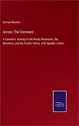 Across The Continent: A Summers Journey to the Rocky Mountains, the Mormons, and the Pacific States, with Speaker Colfax