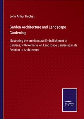 Garden Architecture and Landscape Gardening: Illustrating the architectural Embellishment of Gardens, with Remarks on Landscape Gardening in its Relat