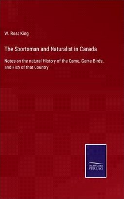 The Sportsman and Naturalist in Canada: Notes on the natural History of the Game, Game Birds, and Fish of that Country