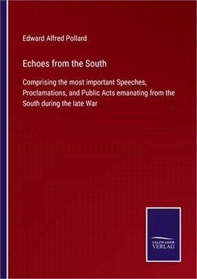 Echoes from the South: Comprising the most important Speeches, Proclamations, and Public Acts emanating from the South during the late War