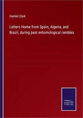 Letters Home from Spain, Algeria, and Brazil, during past entomological rambles