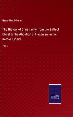 The History of Christianity from the Birth of Christ to the Abolition of Paganism in the Roman Empire: Vol. 1