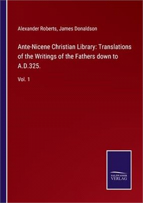 Ante-Nicene Christian Library: Translations of the Writings of the Fathers down to A.D.325.: Vol. 1