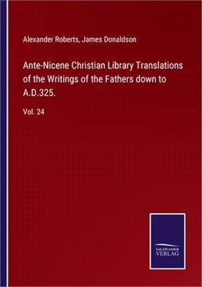 Ante-Nicene Christian Library Translations of the Writings of the Fathers down to A.D.325.: Vol. 24