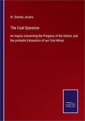 The Coal Question: An Inquiry concerning the Progress of the Nation, and the probable Exhaustion of our Coal-Mines